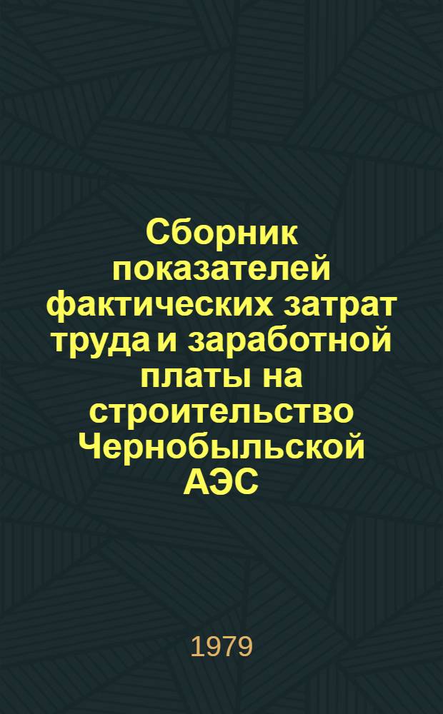Сборник показателей фактических затрат труда и заработной платы на строительство Чернобыльской АЭС : (1 очередь. Строит. часть. Период стр-ва 1970-1978 гг.)