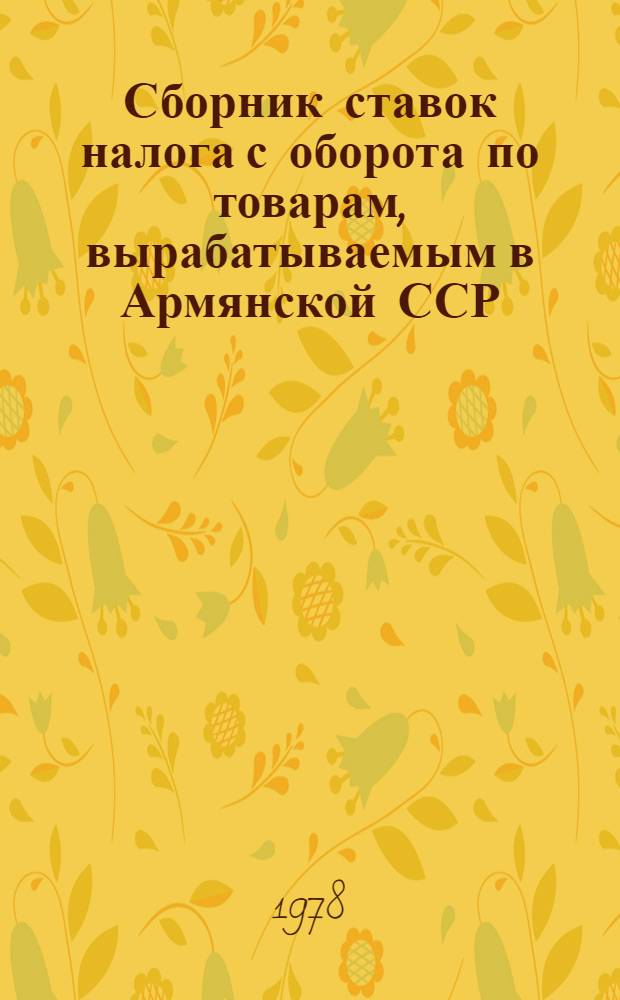 Сборник ставок налога с оборота по товарам, вырабатываемым в Армянской ССР : По состоянию на 1 окт. 1978 г. и 1 янв. 1979 г.