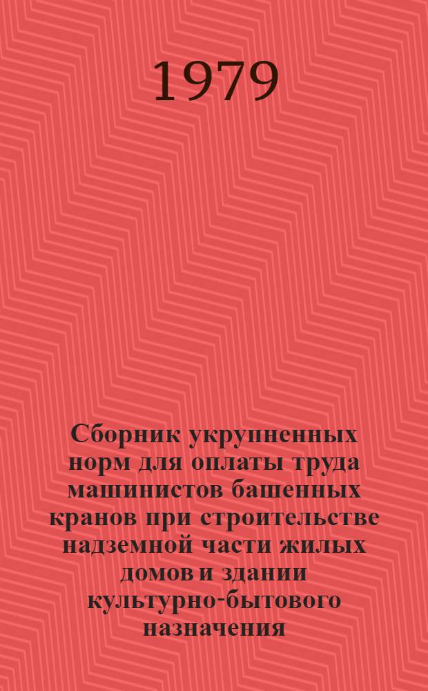 Сборник укрупненных норм для оплаты труда машинистов башенных кранов при строительстве надземной части жилых домов и здании культурно-бытового назначения : Шифр ВУ-6-79