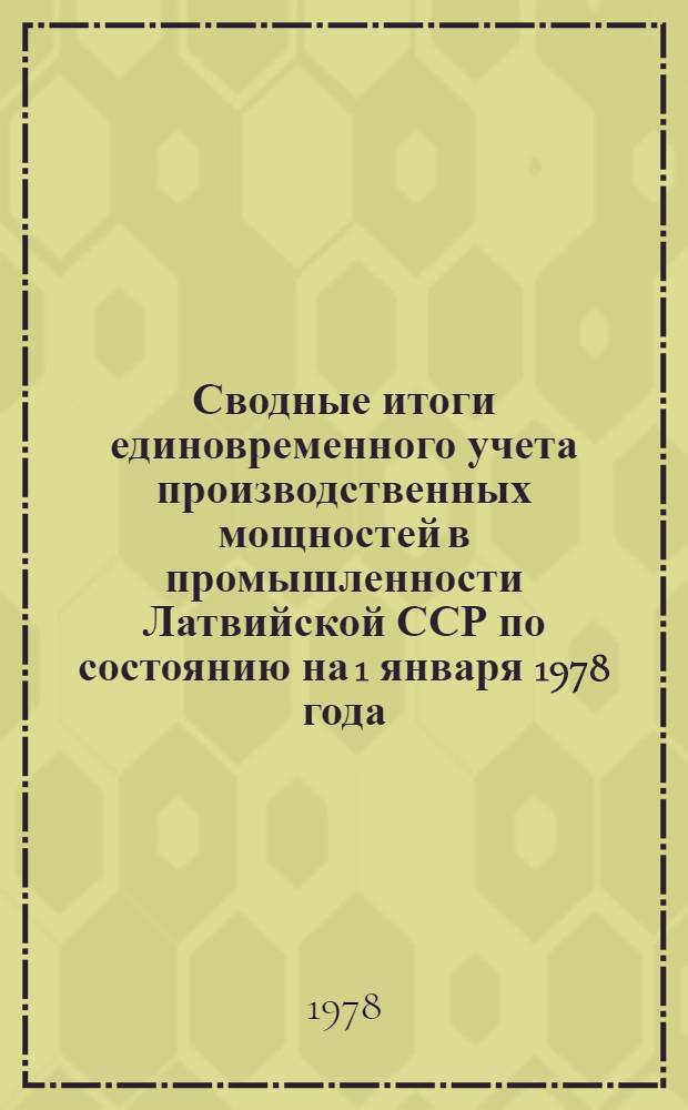 Сводные итоги единовременного учета производственных мощностей в промышленности Латвийской ССР по состоянию на 1 января 1978 года. Т. 1