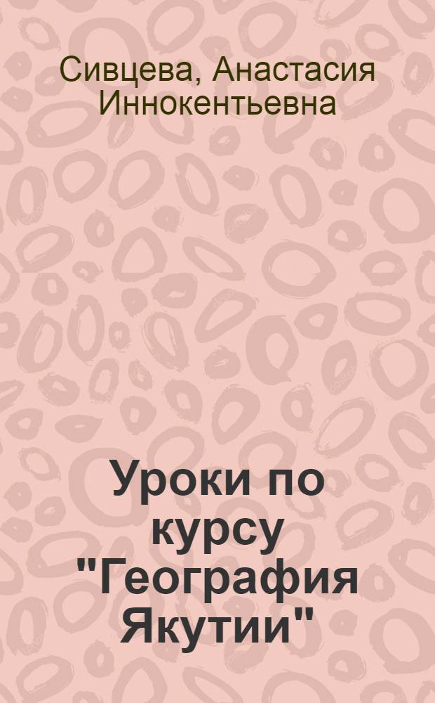 Уроки по курсу "География Якутии" : (Метод. разраб. для студентов геогр. отд-ния)