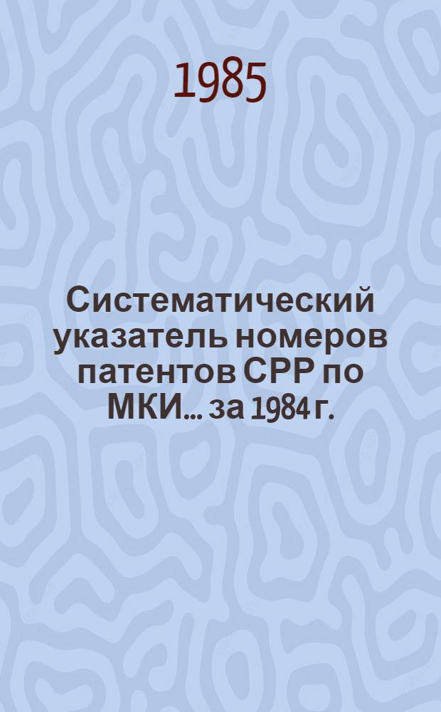 Систематический указатель номеров патентов СРР по МКИ... ... за 1984 г.