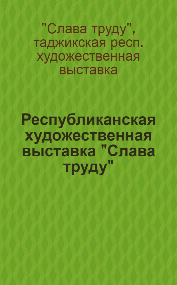 Республиканская художественная выставка "Слава труду" : Живопись, скульптура, графика, театр.-декорац. искусство, декорат.-прикл. искусство : Каталог