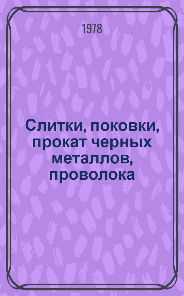 Слитки, поковки, прокат черных металлов, проволока : По состоянию на 1 янв. 1978 г. : Ч. 1-