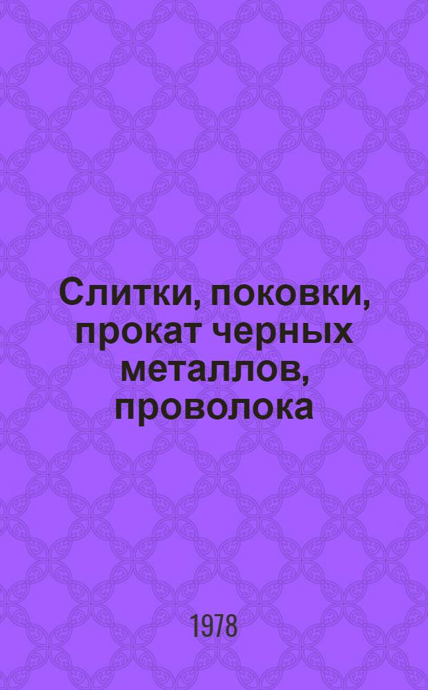 [Слитки, поковки, прокат черных металлов, проволока : По состоянию на 1 янв. 1978 г.] Изм. и доп. Вып. 1. Вып. 1 : Слитки, прокат черных металлов, проволока