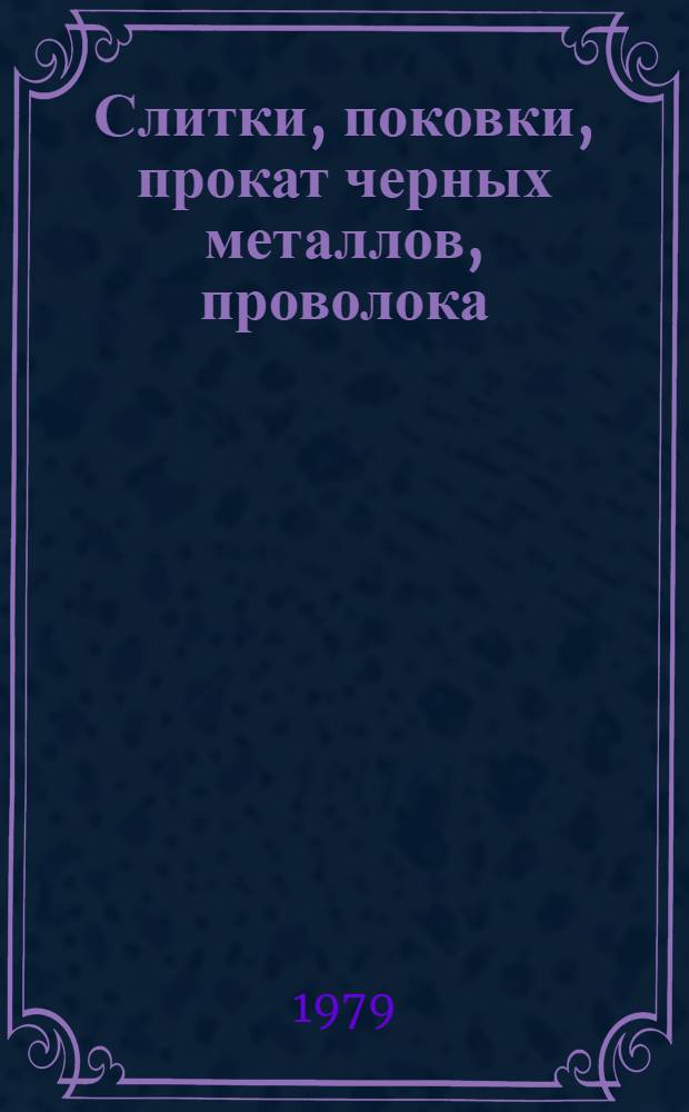 Слитки, поковки, прокат черных металлов, проволока : [По состоянию на 1 янв. 1979 г.] Изм. и доп. Вып. 6 : Заготовки, поковки, прокат черных металлов, проволока