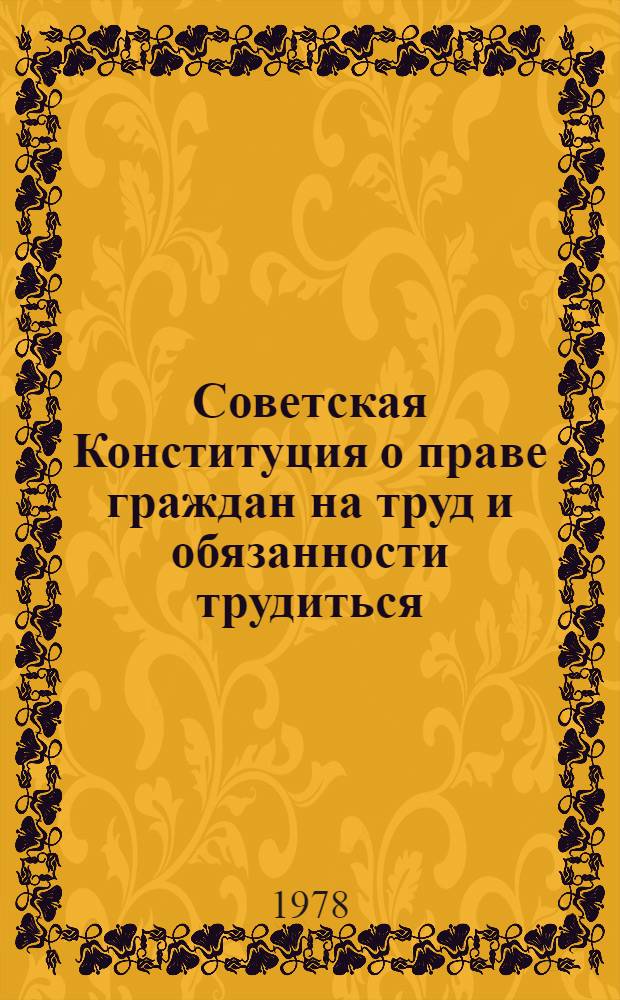Советская Конституция о праве граждан на труд и обязанности трудиться : (Метод. разраб.) : Материал в помощь лекторам, пропагандистам и политгрупповодам ИТУ