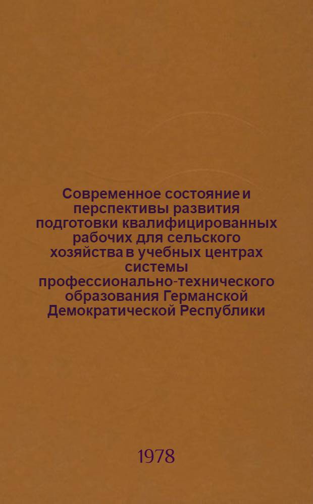 Современное состояние и перспективы развития подготовки квалифицированных рабочих для сельского хозяйства в учебных центрах системы профессионально-технического образования Германской Демократической Республики : Докл. руководителя делегации ГДР