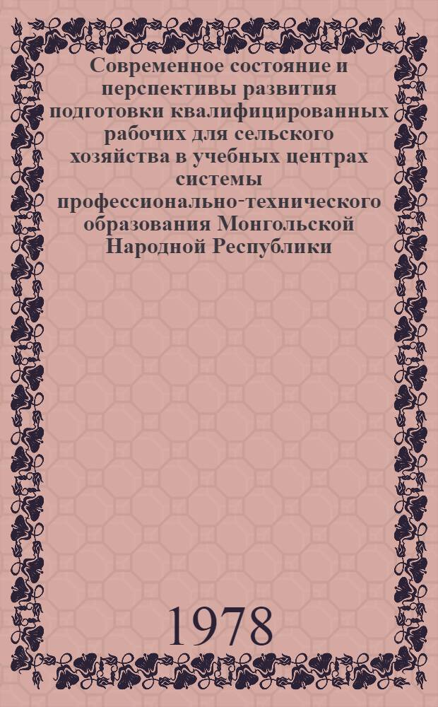 Современное состояние и перспективы развития подготовки квалифицированных рабочих для сельского хозяйства в учебных центрах системы профессионально-технического образования Монгольской Народной Республики : Докл. руководителя делегации МНР