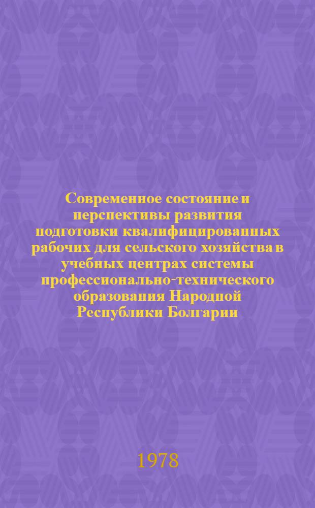 Современное состояние и перспективы развития подготовки квалифицированных рабочих для сельского хозяйства в учебных центрах системы профессионально-технического образования Народной Республики Болгарии : Докл. руководителя делегации НРБ