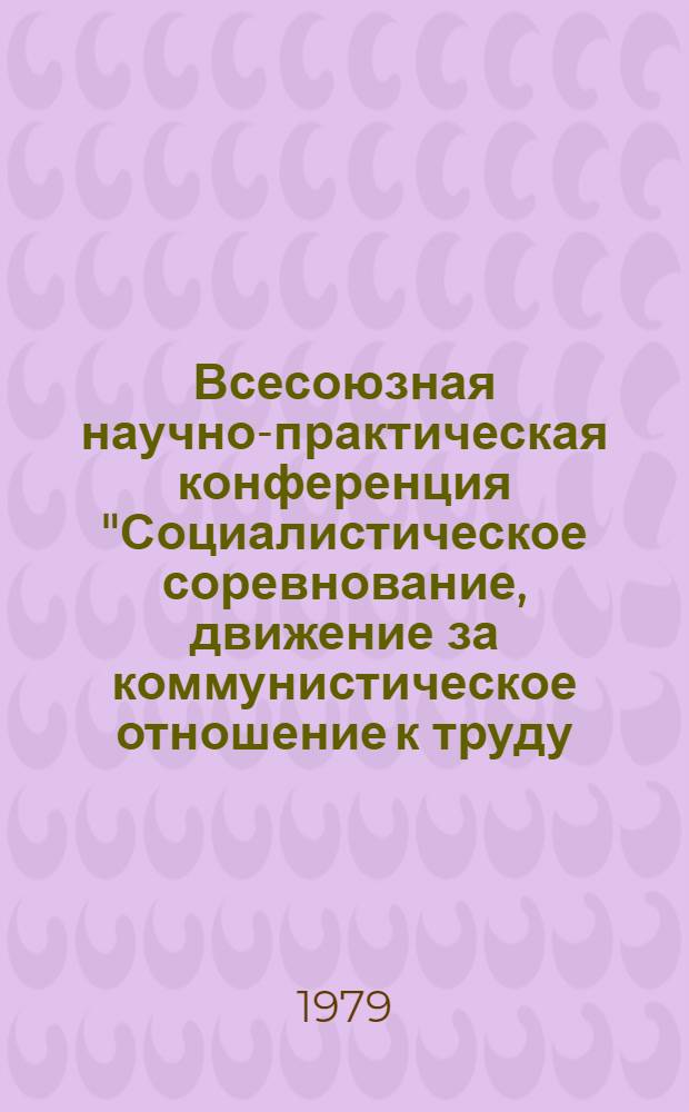 Всесоюзная научно-практическая конференция "Социалистическое соревнование, движение за коммунистическое отношение к труду - могучее средство творческой активности масс и воспитания нового человека", г. Ленинград, 12-14 апр. 1979 г : Тез. сообщ. [2] : Секция "Соревнование и хозяйственный механизм развитого социализма"
