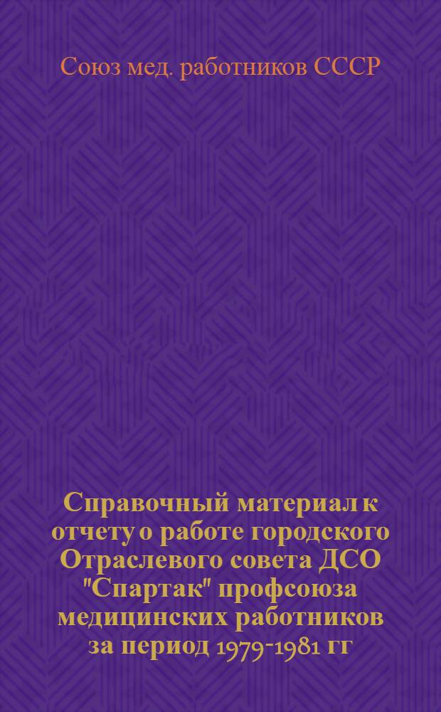 Справочный материал к отчету о работе городского Отраслевого совета ДСО "Спартак" профсоюза медицинских работников за период 1979-1981 гг. : Делегату 8 отчет.-выбор. конф. Отрасл. совета..