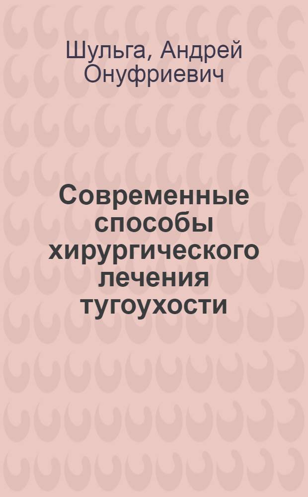 Современные способы хирургического лечения тугоухости : Актовая речь... проф. А.О. Шульги, 13 сент. 1968 г., г. Оренбург : Публ. в память об основателе каф. оториноларингологии Оренб. мед. ин-та и ЛОР-службы Оренб. обл. : К 80-летию со дня рождения