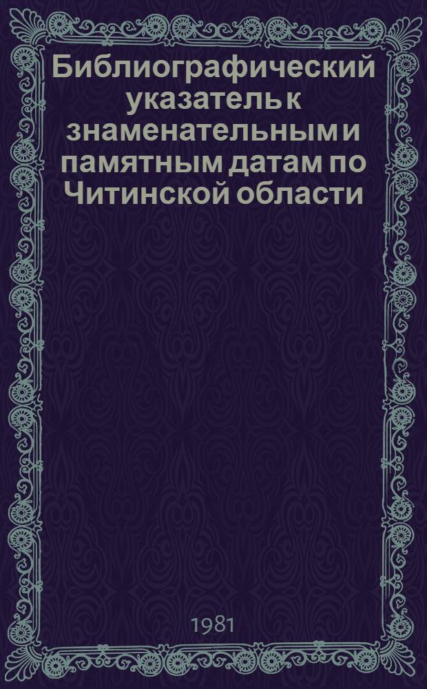 Библиографический указатель к знаменательным и памятным датам по Читинской области... ... 1981 г.