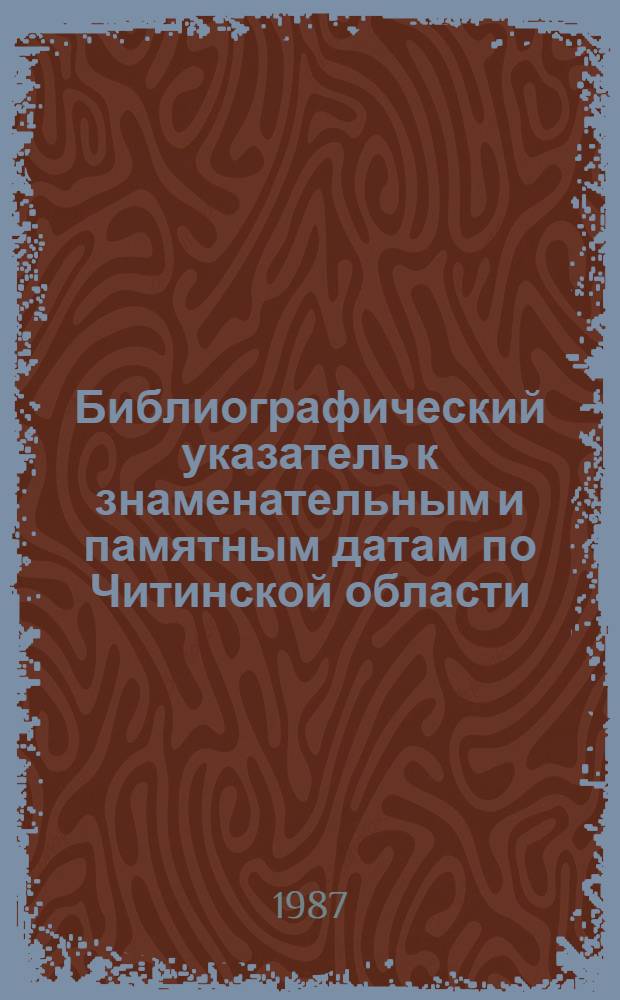 Библиографический указатель к знаменательным и памятным датам по Читинской области... ... на 1987 год