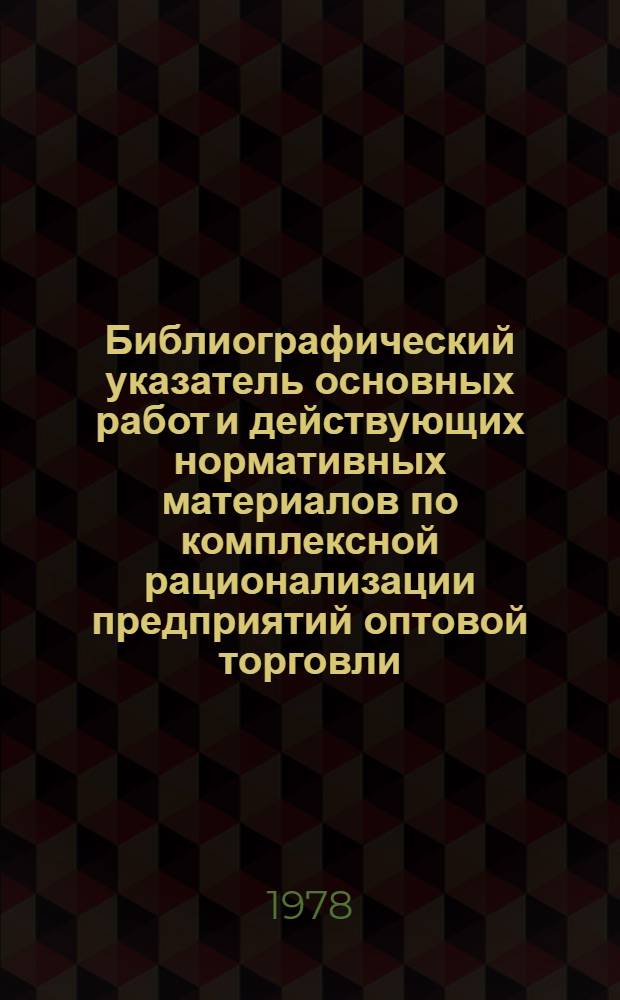 Библиографический указатель основных работ и действующих нормативных материалов по комплексной рационализации предприятий оптовой торговли, изданных в 1973-1978 гг.
