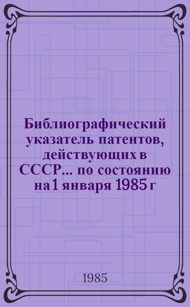 Библиографический указатель патентов, действующих в СССР... ... по состоянию на 1 января 1985 г.