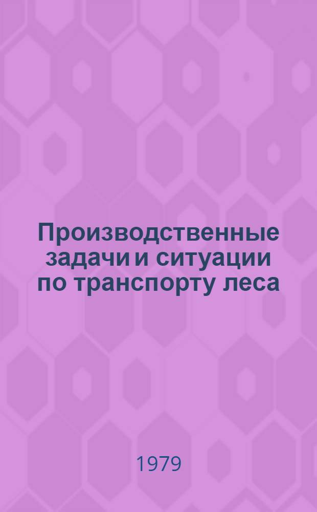 Производственные задачи и ситуации по транспорту леса : Учеб. пособие для слушателей