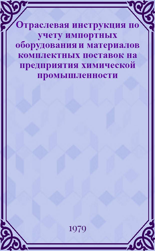 Отраслевая инструкция по учету импортных оборудования и материалов комплектных поставок на предприятия химической промышленности : Утв. М-вом хим. пром-сти 08.06.79