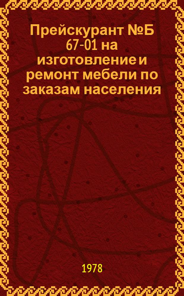 Прейскурант № Б 67-01 на изготовление и ремонт мебели по заказам населения : Утв. Госкомцен РСФСР 20.03.78 : Ввод. в действие 01.07.78