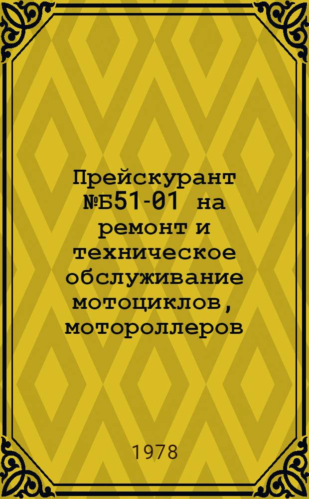 Прейскурант № Б51-01 на ремонт и техническое обслуживание мотоциклов, мотороллеров, мопедов, мотоколясок : Утв. 28/II 1978 г. : Ввод. в действие с 1 июля 1978 г