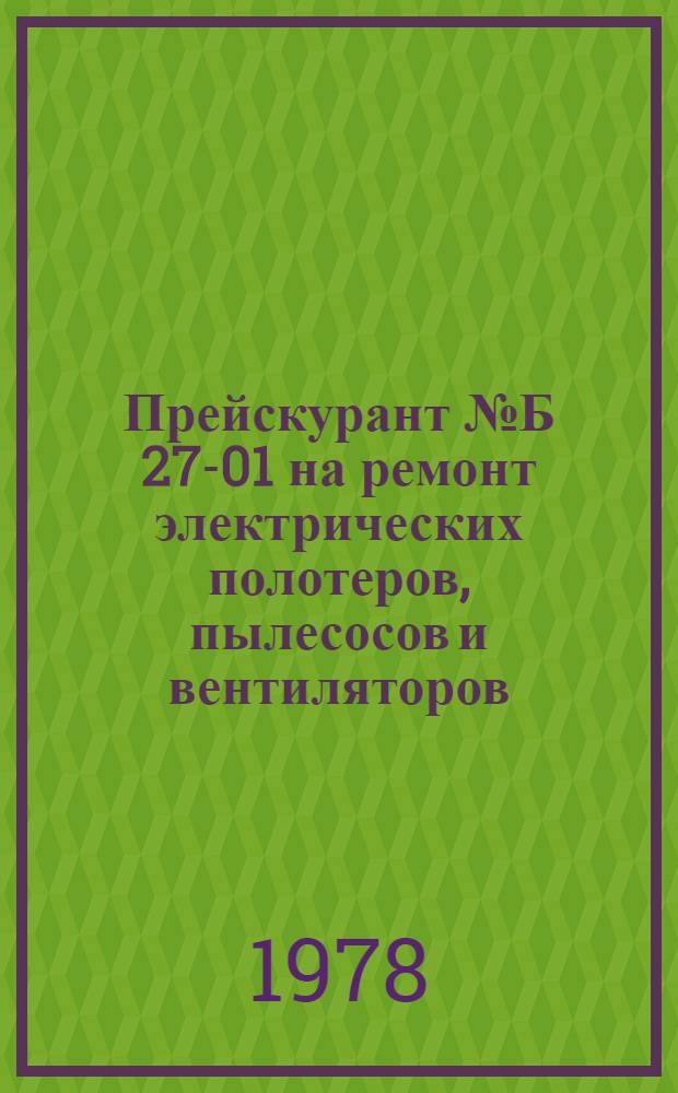 Прейскурант № Б 27-01 на ремонт электрических полотеров, пылесосов и вентиляторов : Утв. Госкомцен РСФСР 25.01.78 : Ввод. в действие с 01.07.78