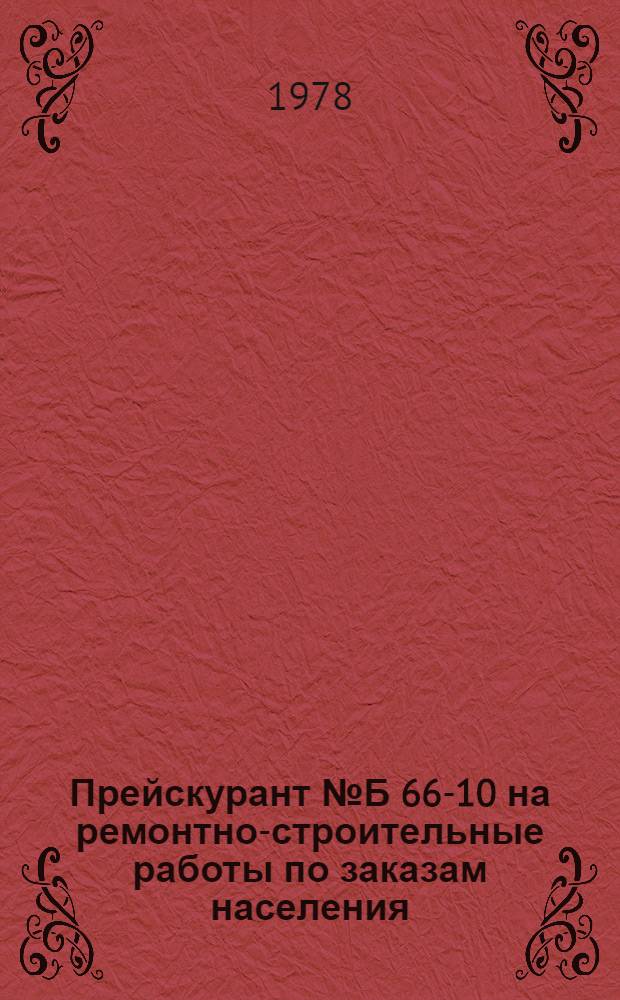 Прейскурант № Б 66-10 на ремонтно-строительные работы по заказам населения : Утв. 21/III 1978 г. : Вводится в действие с 1/VII 1978 г. : Ч. 1-