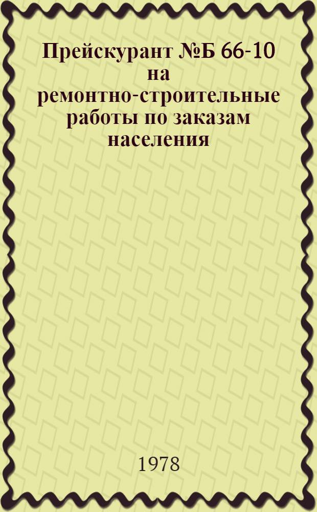 Прейскурант № Б 66-10 на ремонтно-строительные работы по заказам населения : Утв. 21/III 1978 г. Вводится в действие с 1/VII 1978 г. Ч. 1-. Ч. 1. Разд. 1-6