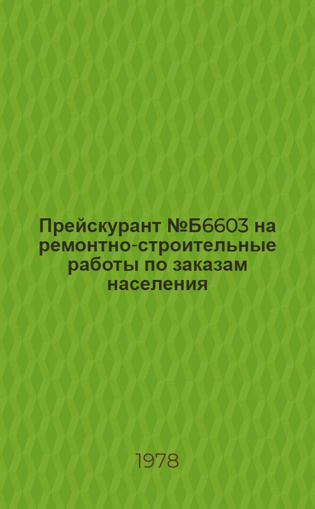 Прейскурант № Б6603 на ремонтно-строительные работы по заказам населения : В 2 ч. : Утв. Гос. ком. цен Совета Министров БССР 22.03.78