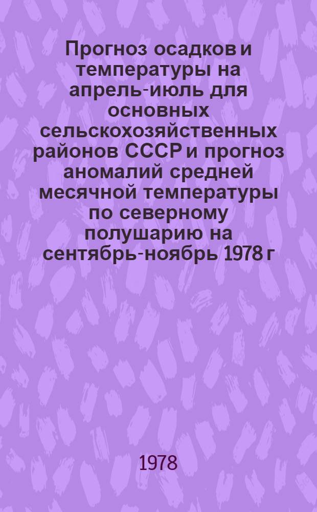 Прогноз осадков и температуры на апрель-июль для основных сельскохозяйственных районов СССР и прогноз аномалий средней месячной температуры по северному полушарию на сентябрь-ноябрь 1978 г : [В 3 вып.] Вып. 1-. Вып. 1