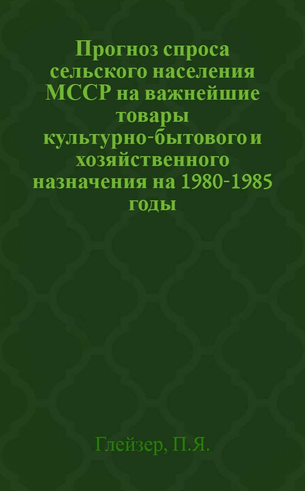Прогноз спроса сельского населения МССР на важнейшие товары культурно-бытового и хозяйственного назначения на 1980-1985 годы (радиоприемники и радиолы, телевизоры, магнитофоны, пианино и рояли, киноаппараты, фотоаппараты, велосипеды, мотороллеры и мотоциклы, стиральные машины, холодильники, швейные машины, пылесосы, электроутюги и часы)