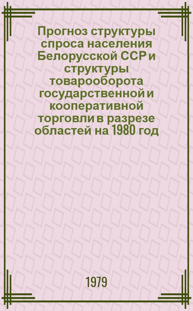 Прогноз структуры спроса населения Белорусской ССР и структуры товарооборота государственной и кооперативной торговли в разрезе областей на 1980 год : Науч. отчет : Шифр темы 896 Бф