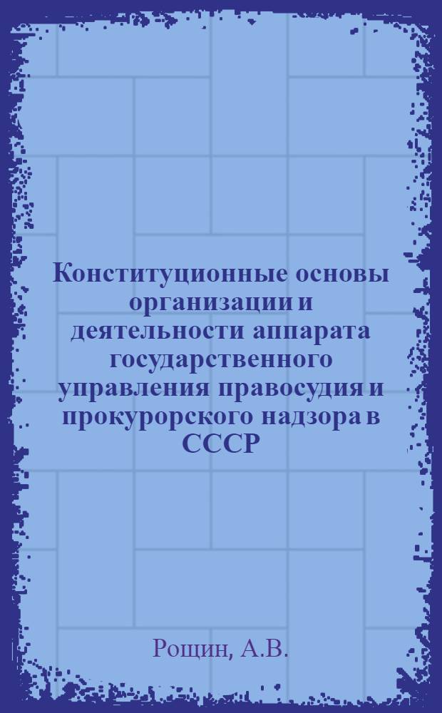 Конституционные основы организации и деятельности аппарата государственного управления правосудия и прокурорского надзора в СССР : (Метод. рекомендации в помощь изучающим Конституцию СССР)