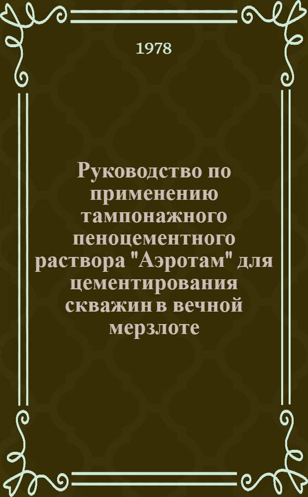 Руководство по применению тампонажного пеноцементного раствора "Аэротам" для цементирования скважин в вечной мерзлоте : Утв. Упр. глубокого развед. бурения 12.0Х.78