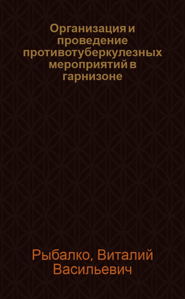 Организация и проведение противотуберкулезных мероприятий в гарнизоне : Учеб. пособие для слушателей I фак. и акад. курсов