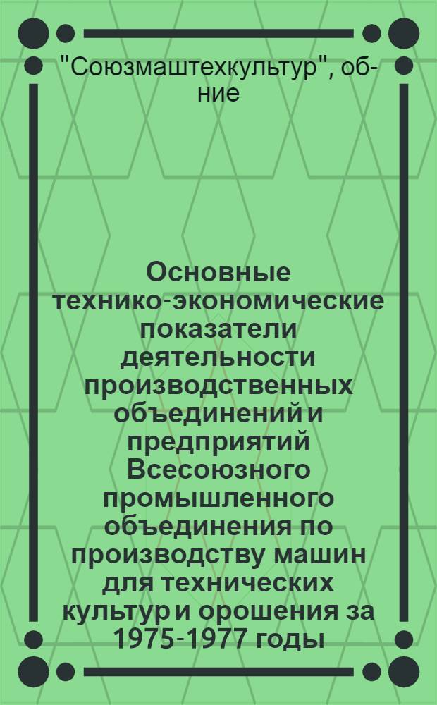 Основные технико-экономические показатели деятельности производственных объединений и предприятий Всесоюзного промышленного объединения по производству машин для технических культур и орошения за 1975-1977 годы