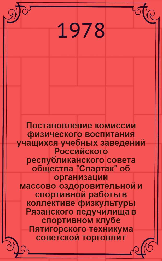 Постановление комиссии физического воспитания учащихся учебных заведений Российского республиканского совета общества "Спартак" об организации массово-оздоровительной и спортивной работы в коллективе физкультуры Рязанского педучилища в спортивном клубе Пятигорского техникума советской торговли [г. Москва, 23 мая 1978 года]