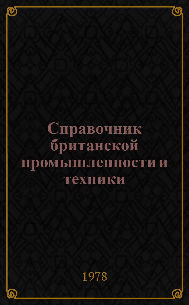 Справочник британской промышленности и техники : Справочник по британ. фирмам, заинтерес. в экспортно-импорт. торговле с СССР, предназнач. для сов. внешнеторг. об-ний, план. орг., науч.-техн. ин-тов, пром. предприятий и др. орг