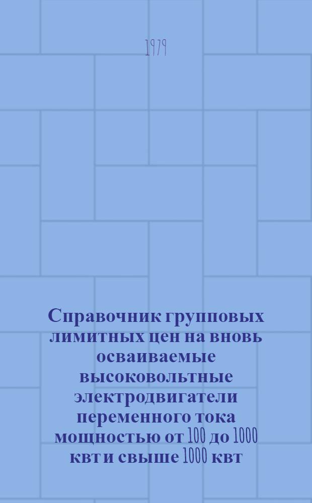 Справочник групповых лимитных цен на вновь осваиваемые высоковольтные электродвигатели переменного тока мощностью от 100 до 1000 квт и свыше 1000 квт : Утв. Гос. ком. СССР по ценам 3.07.79