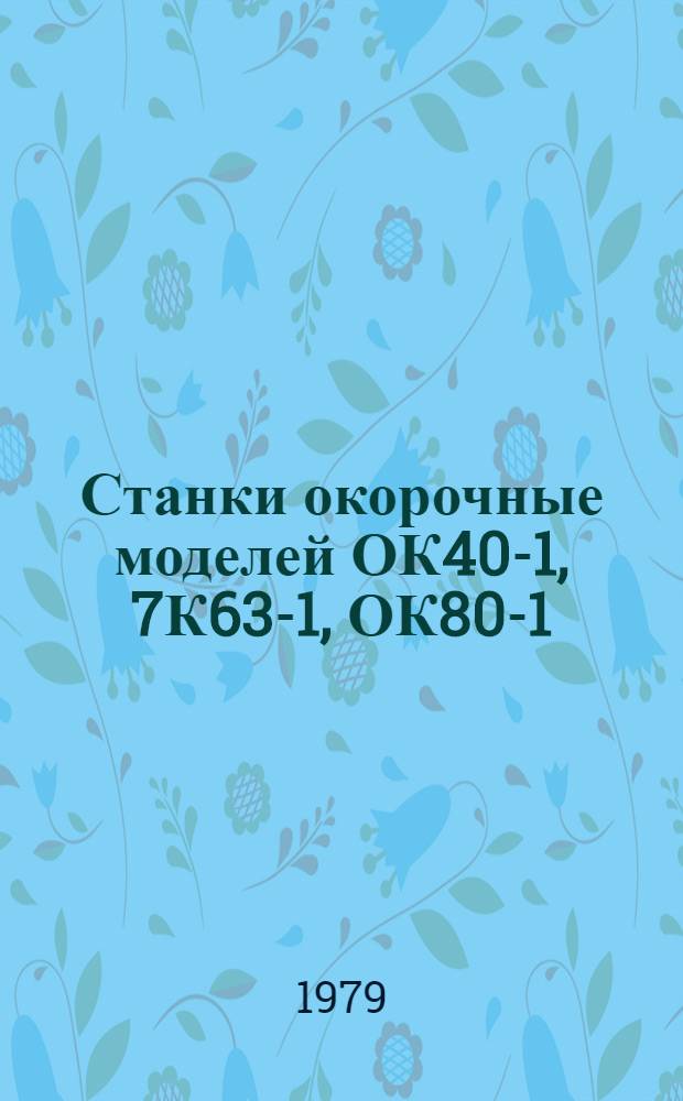 Станки окорочные моделей ОК40-1, 7К63-1, ОК80-1 : Руководство по эксплуатации ОК40-1.00.000АРЭ