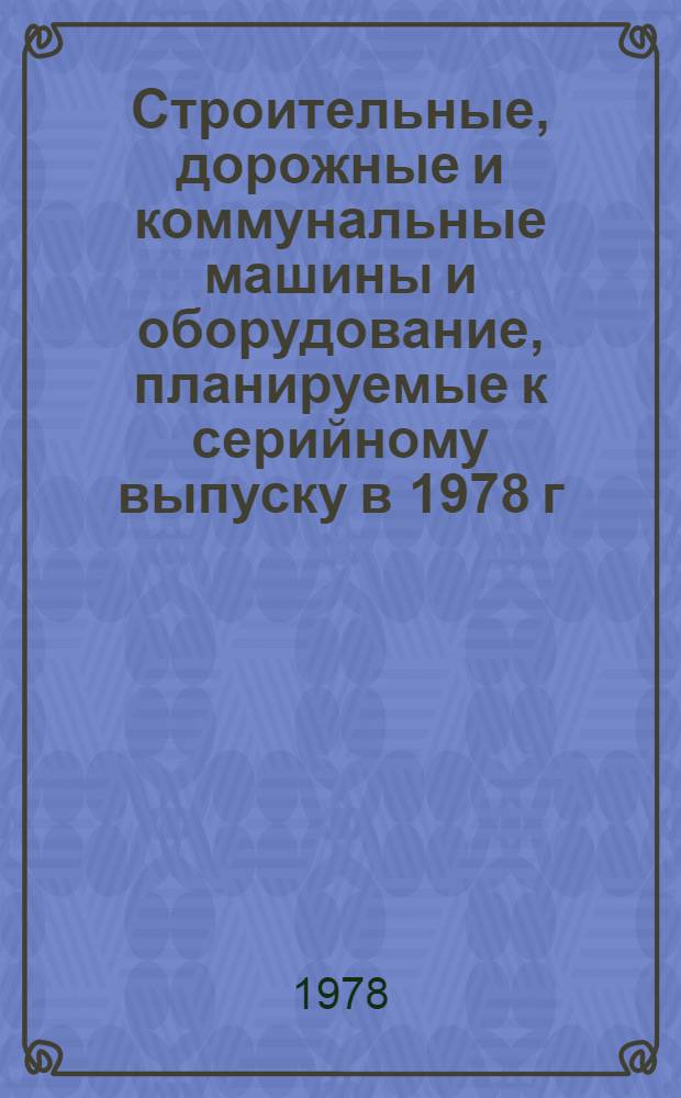 Строительные, дорожные и коммунальные машины и оборудование, планируемые к серийному выпуску в 1978 г. : Номенклатур. справочник