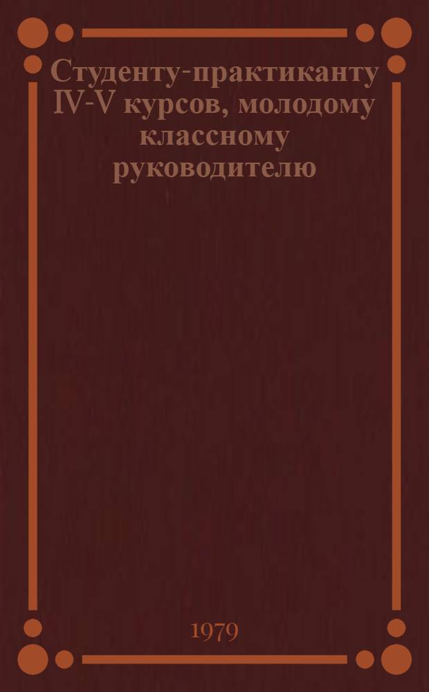 Студенту-практиканту IV-V курсов, молодому классному руководителю : Инструкт.-метод. материалы по воспитат. работе