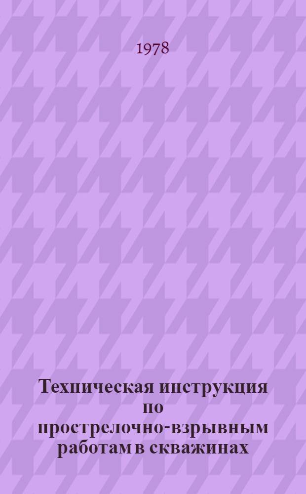 Техническая инструкция по прострелочно-взрывным работам в скважинах : Утв. М-вом геологии СССР 02.02.77