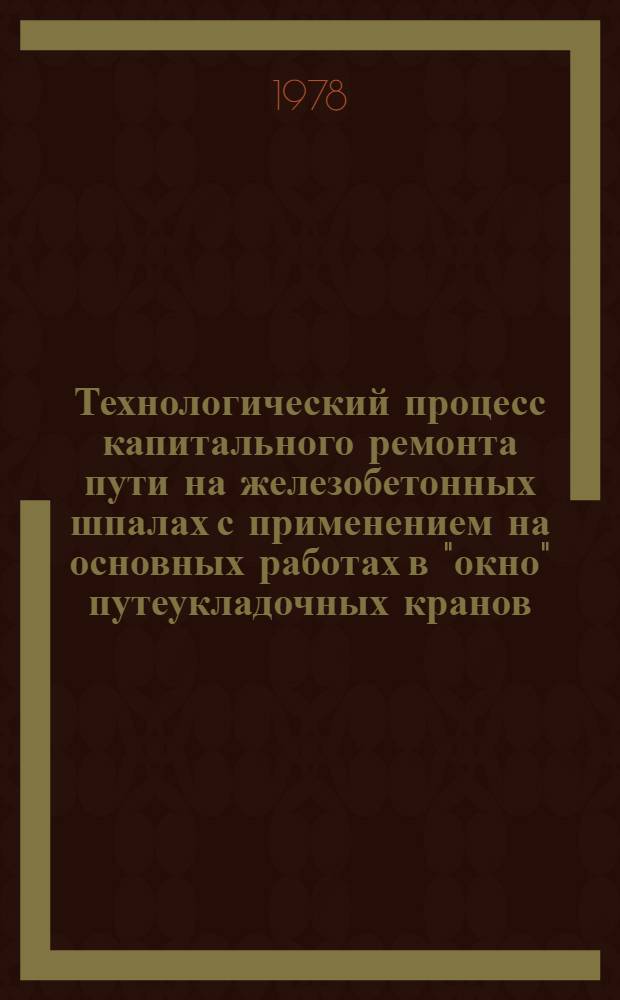 Технологический процесс капитального ремонта пути на железобетонных шпалах с применением на основных работах в "окно" путеукладочных кранов, БМС, машины ВПО-3000, оборудованной рихтовочным устройством : Фронт работ в "окно" - 1625 пог. м. : Продолжит. "окна" - 5 час. : Утв. Гл. упр. пути МПС 10.07.78