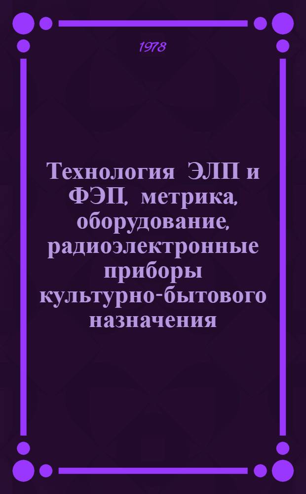 Технология ЭЛП и ФЭП, метрика, оборудование, радиоэлектронные приборы культурно-бытового назначения : Материалы VII Всесоюзной научно-технической конференции по ЭЛП и ФЭП, 1978 г