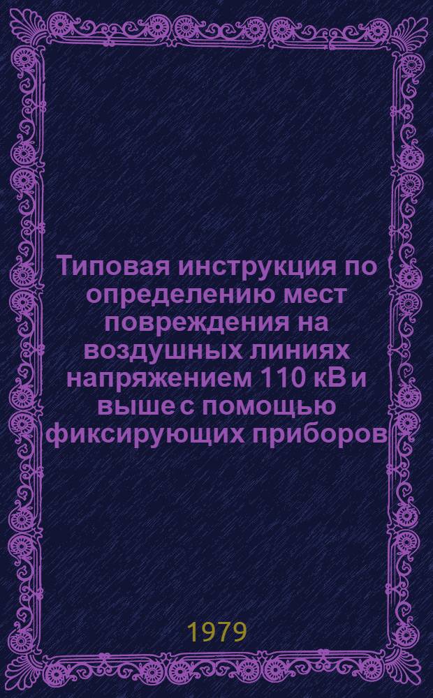 Типовая инструкция по определению мест повреждения на воздушных линиях напряжением 110 кВ и выше с помощью фиксирующих приборов : Утв. Главтехуправлением 24.03.78