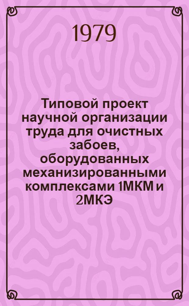 Типовой проект научной организации труда для очистных забоев, оборудованных механизированными комплексами 1МКМ и 2МКЭ : Утв. М-вом угол. пром-сти СССР 26.03.79