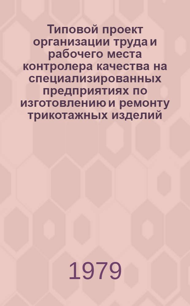 Типовой проект организации труда и рабочего места контролера качества на специализированных предприятиях по изготовлению и ремонту трикотажных изделий : Утв. Гл. упр. пошива и ремонта одежды 16.01.79