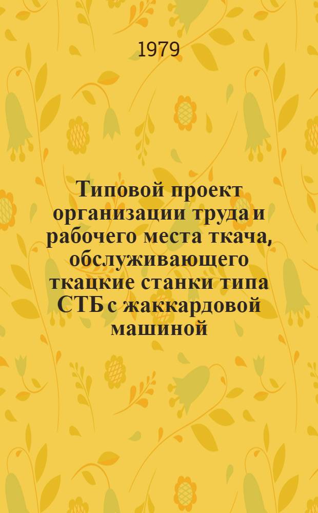 Типовой проект организации труда и рабочего места ткача, обслуживающего ткацкие станки типа СТБ с жаккардовой машиной : Шелковая пром-сть : Утв. М-вом лег. пром-сти СССР 28.03.79