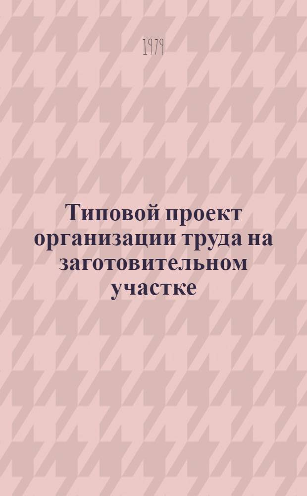 Типовой проект организации труда на заготовительном участке : Утв. М-вом хим. пром-сти 13.11.78